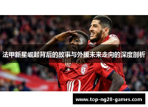 法甲新星崛起背后的故事与外援未来走向的深度剖析