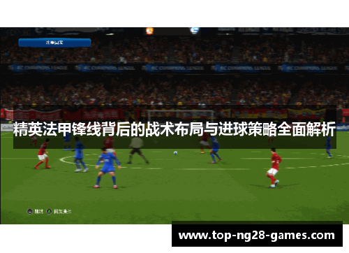 精英法甲锋线背后的战术布局与进球策略全面解析