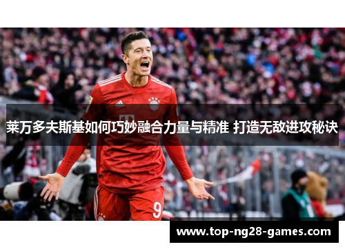 莱万多夫斯基如何巧妙融合力量与精准 打造无敌进攻秘诀