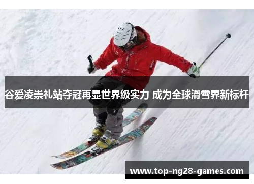 谷爱凌崇礼站夺冠再显世界级实力 成为全球滑雪界新标杆