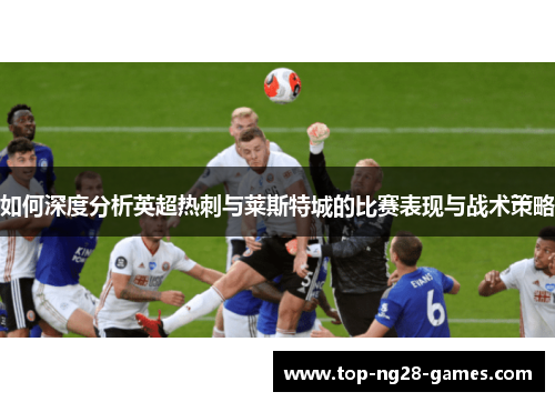 如何深度分析英超热刺与莱斯特城的比赛表现与战术策略