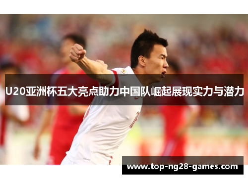 U20亚洲杯五大亮点助力中国队崛起展现实力与潜力