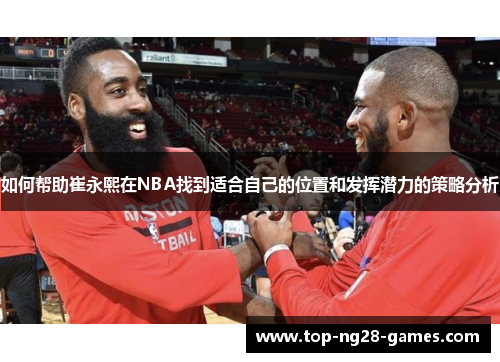 如何帮助崔永熙在NBA找到适合自己的位置和发挥潜力的策略分析