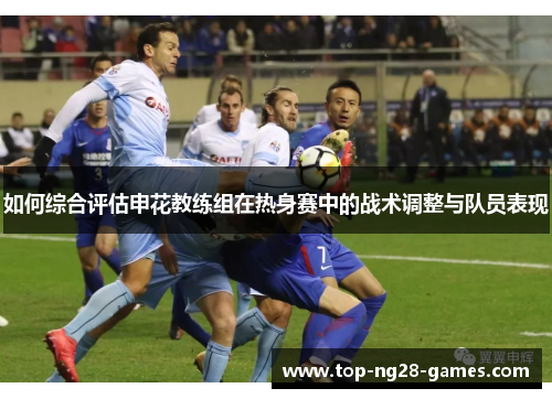 如何综合评估申花教练组在热身赛中的战术调整与队员表现