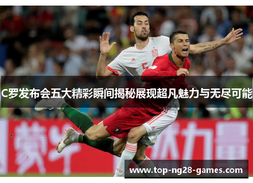 C罗发布会五大精彩瞬间揭秘展现超凡魅力与无尽可能
