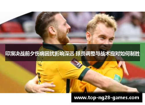 印澳决战前夕伤病困扰影响深远 球员调整与战术应对如何制胜