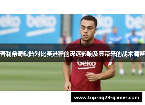 普利希奇缺阵对比赛进程的深远影响及其带来的战术调整