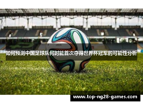 如何预测中国足球队何时能首次夺得世界杯冠军的可能性分析