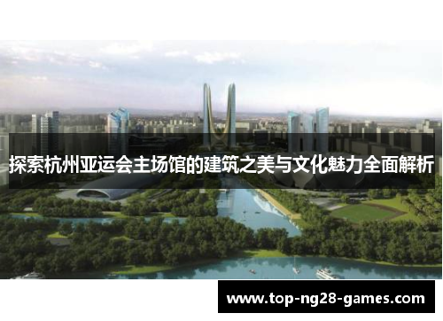 探索杭州亚运会主场馆的建筑之美与文化魅力全面解析