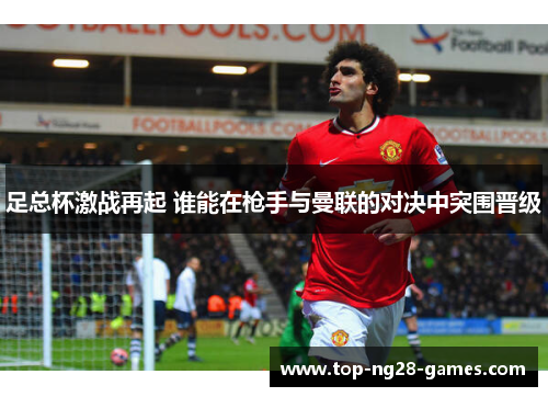 足总杯激战再起 谁能在枪手与曼联的对决中突围晋级