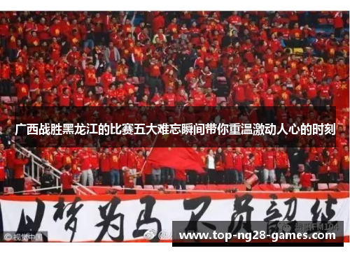 广西战胜黑龙江的比赛五大难忘瞬间带你重温激动人心的时刻