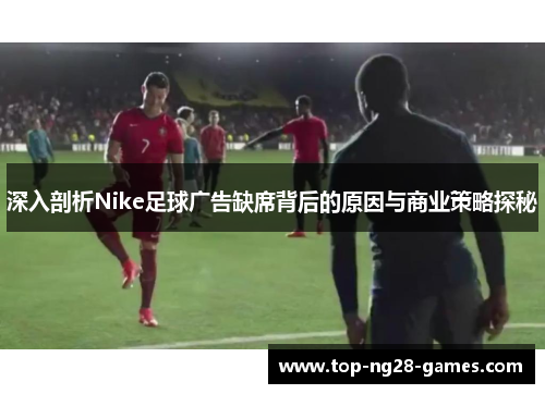 深入剖析Nike足球广告缺席背后的原因与商业策略探秘