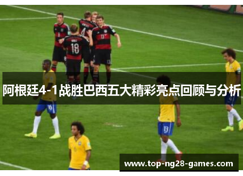 阿根廷4-1战胜巴西五大精彩亮点回顾与分析