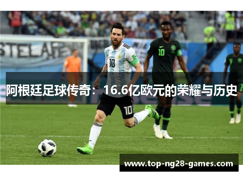 阿根廷足球传奇：16.6亿欧元的荣耀与历史