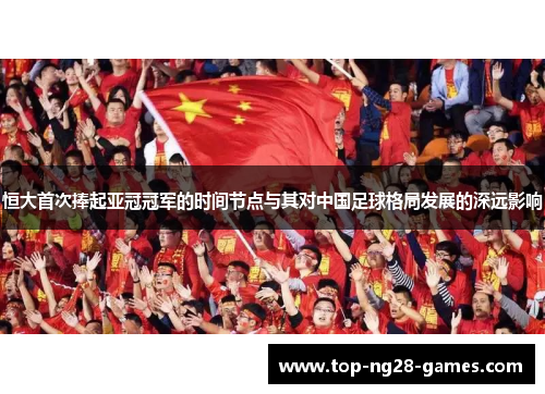 恒大首次捧起亚冠冠军的时间节点与其对中国足球格局发展的深远影响