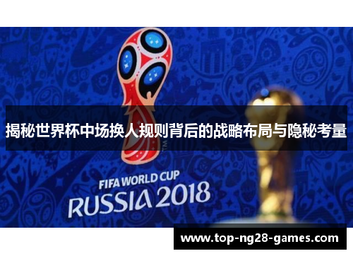 揭秘世界杯中场换人规则背后的战略布局与隐秘考量