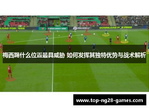 梅西踢什么位置最具威胁 如何发挥其独特优势与战术解析