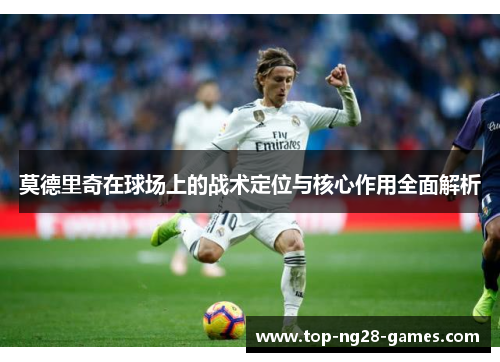 莫德里奇在球场上的战术定位与核心作用全面解析