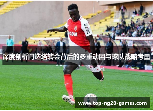 深度剖析门迭塔转会背后的多重动因与球队战略考量