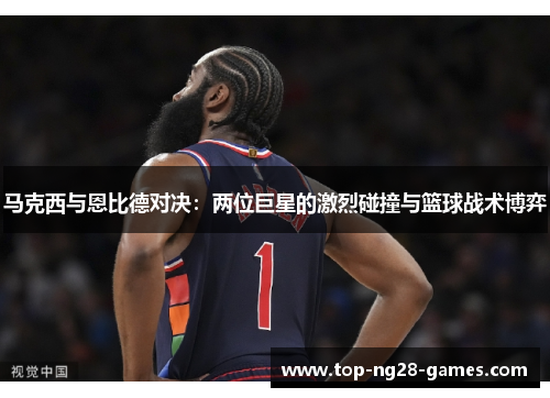 马克西与恩比德对决：两位巨星的激烈碰撞与篮球战术博弈