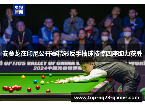 安赛龙在印尼公开赛精彩反手抽球技惊四座助力获胜