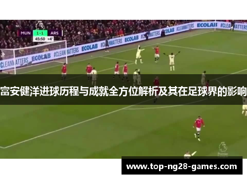 富安健洋进球历程与成就全方位解析及其在足球界的影响
