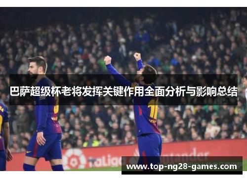 巴萨超级杯老将发挥关键作用全面分析与影响总结