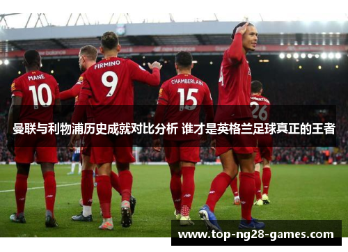 曼联与利物浦历史成就对比分析 谁才是英格兰足球真正的王者 曼联与利物浦历史成就对比分析 谁才是英格兰足球真正的王者