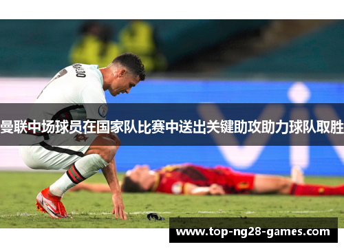 曼联中场球员在国家队比赛中送出关键助攻助力球队取胜 曼联中场球员在国家队比赛中送出关键助攻助力球队取胜