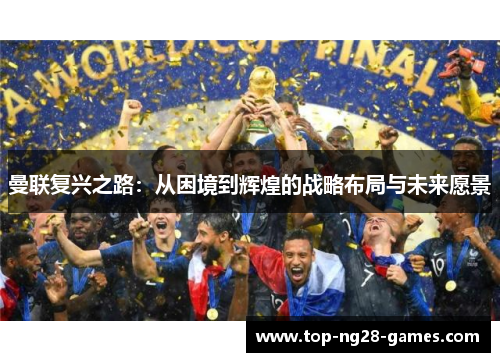 曼联复兴之路:从困境到辉煌的战略布局与未来愿景 曼联复兴之路:从困境到辉煌的战略布局与未来愿景