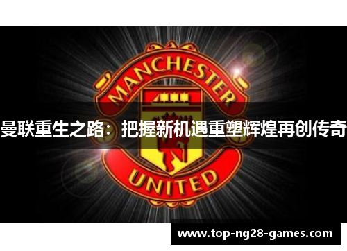 曼联重生之路:把握新机遇重塑辉煌再创传奇 曼联重生之路:把握新机遇重塑辉煌再创传奇