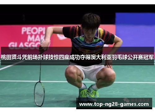 桃田贤斗凭前场扑球技惊四座成功夺得澳大利亚羽毛球公开赛冠军 桃田贤斗凭前场扑球技惊四座成功夺得澳大利亚羽毛球公开赛冠军