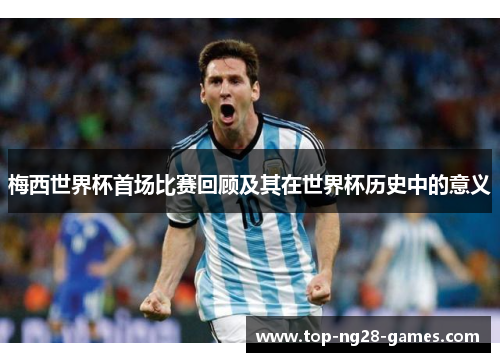 梅西世界杯首场比赛回顾及其在世界杯历史中的意义 梅西世界杯首场比赛回顾及其在世界杯历史中的意义