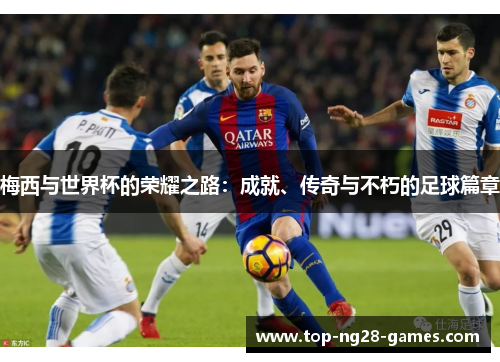 梅西与世界杯的荣耀之路:成就、传奇与不朽的足球篇章 梅西与世界杯的荣耀之路:成就、传奇与不朽的足球篇章