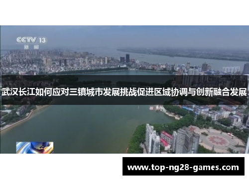 武汉长江如何应对三镇城市发展挑战促进区域协调与创新融合发展 武汉长江如何应对三镇城市发展挑战促进区域协调与创新融合发展