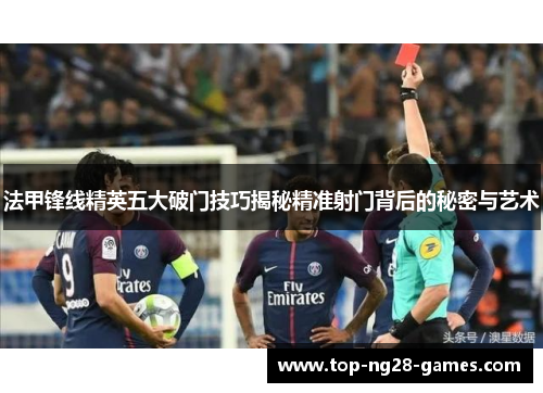 法甲锋线精英五大破门技巧揭秘精准射门背后的秘密与艺术 法甲锋线精英五大破门技巧揭秘精准射门背后的秘密与艺术
