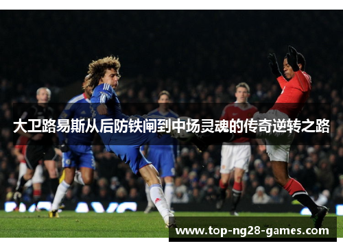 大卫路易斯从后防铁闸到中场灵魂的传奇逆转之路 大卫路易斯从后防铁闸到中场灵魂的传奇逆转之路