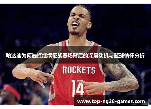 哈达迪为何选择继续征战赛场背后的深层动机与篮球情怀分析 哈达迪为何选择继续征战赛场背后的深层动机与篮球情怀分析