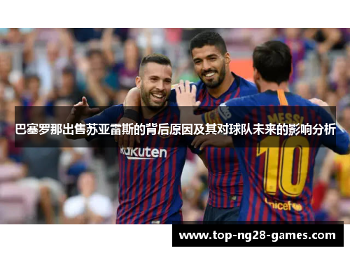 巴塞罗那出售苏亚雷斯的背后原因及其对球队未来的影响分析 巴塞罗那出售苏亚雷斯的背后原因及其对球队未来的影响分析