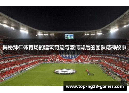 揭秘拜仁体育场的建筑奇迹与激情背后的团队精神故事 揭秘拜仁体育场的建筑奇迹与激情背后的团队精神故事
