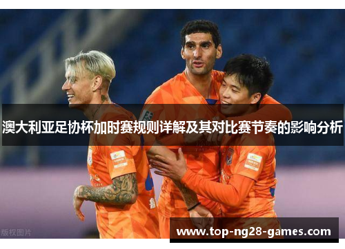 澳大利亚足协杯加时赛规则详解及其对比赛节奏的影响分析 澳大利亚足协杯加时赛规则详解及其对比赛节奏的影响分析