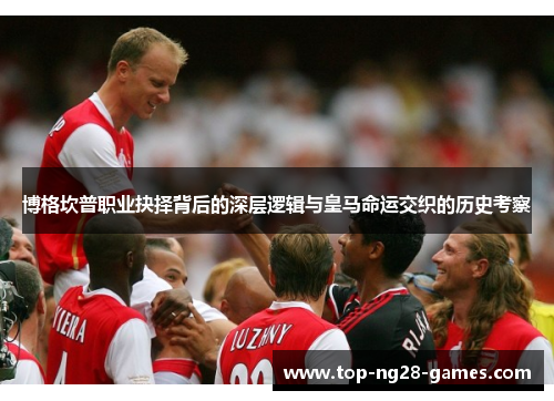 博格坎普职业抉择背后的深层逻辑与皇马命运交织的历史考察 博格坎普职业抉择背后的深层逻辑与皇马命运交织的历史考察