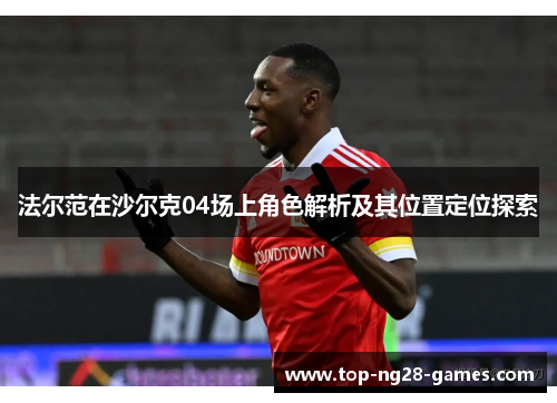 法尔范在沙尔克04场上角色解析及其位置定位探索 法尔范在沙尔克04场上角色解析及其位置定位探索