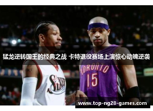 猛龙逆转国王的经典之战 卡特退役赛场上演惊心动魄逆袭 猛龙逆转国王的经典之战 卡特退役赛场上演惊心动魄逆袭