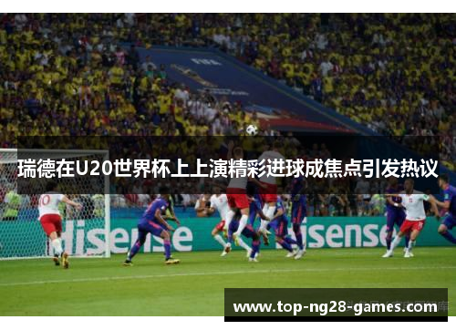 瑞德在U20世界杯上上演精彩进球成焦点引发热议 瑞德在U20世界杯上上演精彩进球成焦点引发热议