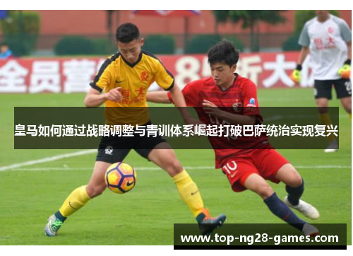 皇马如何通过战略调整与青训体系崛起打破巴萨统治实现复兴 皇马如何通过战略调整与青训体系崛起打破巴萨统治实现复兴
