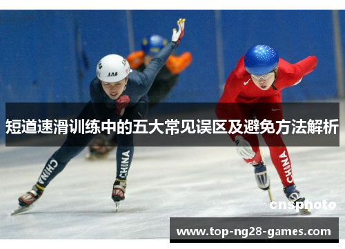 短道速滑训练中的五大常见误区及避免方法解析 短道速滑训练中的五大常见误区及避免方法解析