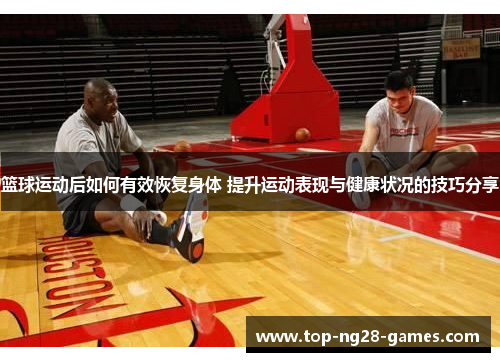 篮球运动后如何有效恢复身体 提升运动表现与健康状况的技巧分享 篮球运动后如何有效恢复身体 提升运动表现与健康状况的技巧分享