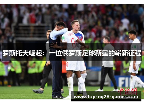 罗斯托夫崛起:一位俄罗斯足球新星的崭新征程 罗斯托夫崛起:一位俄罗斯足球新星的崭新征程