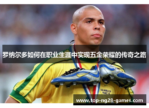 罗纳尔多如何在职业生涯中实现五金荣耀的传奇之路 罗纳尔多如何在职业生涯中实现五金荣耀的传奇之路
